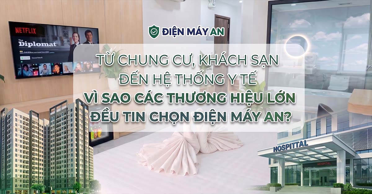 Từ chung cư, khách sạn đến hệ thống y tế: Vì sao các thương hiệu lớn tin chọn Điện máy AN?&nbsp;